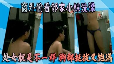 窗外偷看邻家小妹洗澡 处女就是不一样 胸部挺拔又饱满