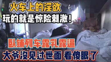 骚货女火车卧铺露出，想勾引你大爷，你大爷不上道啊，他在玩手机